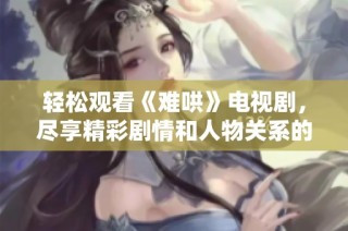 轻松观看《难哄》电视剧，尽享精彩剧情和人物关系的探讨与揭秘
