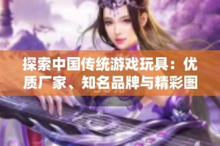 探索中国传统游戏玩具：优质厂家、知名品牌与精彩图片大全