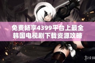 免费畅享4399平台上最全韩国电视剧下载资源攻略