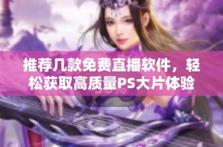 推荐几款免费直播软件，轻松获取高质量PS大片体验