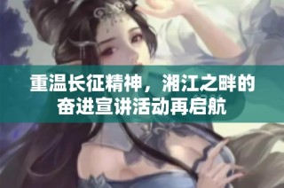 重温长征精神，湘江之畔的奋进宣讲活动再启航