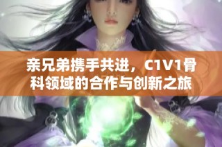 亲兄弟携手共进，C1V1骨科领域的合作与创新之旅