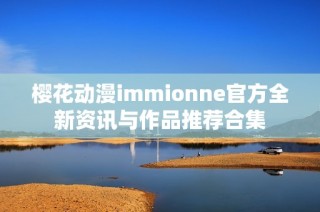 樱花动漫immionne官方全新资讯与作品推荐合集