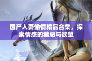 国产人妻偷情精品合集，探索情感的禁忌与欲望