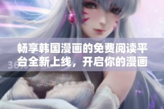 畅享韩国漫画的免费阅读平台全新上线，开启你的漫画之旅！