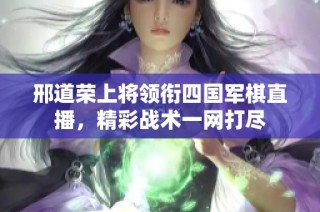 邢道荣上将领衔四国军棋直播，精彩战术一网打尽