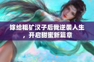 嫁给粗犷汉子后我逆袭人生，开启甜蜜新篇章