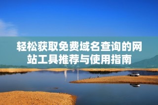轻松获取免费域名查询的网站工具推荐与使用指南