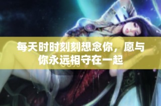 每天时时刻刻想念你，愿与你永远相守在一起