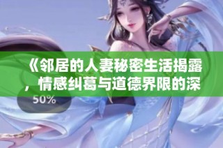 《邻居的人妻秘密生活揭露，情感纠葛与道德界限的深度探讨》