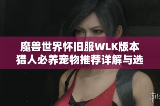 魔兽世界怀旧服WLK版本猎人必养宠物推荐详解与选择指南