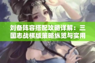 刘备阵容搭配攻略详解：三国志战棋版策略纵览与实用技巧