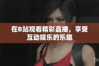 在B站观看精彩直播，享受互动娱乐的乐趣
