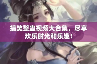 搞笑整蛊视频大合集，尽享欢乐时光和乐趣！