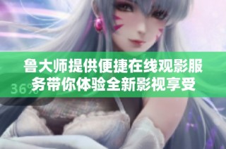 鲁大师提供便捷在线观影服务带你体验全新影视享受