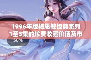 1996年版杨思敏经典系列1至5集的珍贵收藏价值及市场前景分析