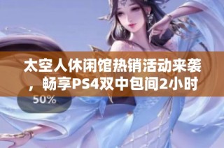 太空人休闲馆热销活动来袭，畅享PS4双中包间2小时精彩体验！