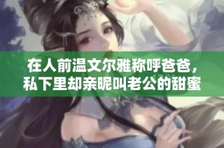 在人前温文尔雅称呼爸爸，私下里却亲昵叫老公的甜蜜生活