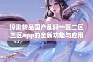 探索精品国产乱码一区二区三区app的全新功能与应用体验分享