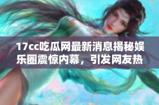 17cc吃瓜网最新消息揭秘娱乐圈震惊内幕，引发网友热议与讨论