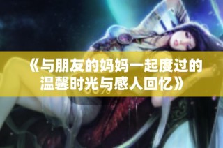 《与朋友的妈妈一起度过的温馨时光与感人回忆》