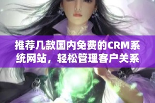 推荐几款国内免费的CRM系统网站，轻松管理客户关系