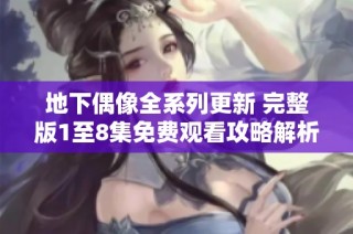 地下偶像全系列更新 完整版1至8集免费观看攻略解析