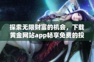 探索无限财富的机会，下载黄金网站app畅享免费的投资体验