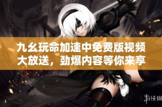 九幺玩命加速中免费版视频大放送，劲爆内容等你来享受