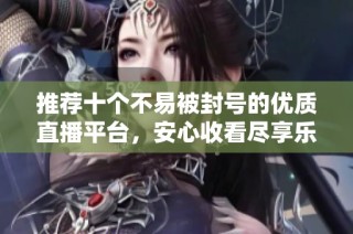 推荐十个不易被封号的优质直播平台，安心收看尽享乐趣
