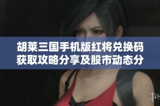 胡莱三国手机版红将兑换码获取攻略分享及股市动态分析