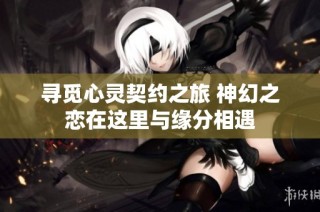 寻觅心灵契约之旅 神幻之恋在这里与缘分相遇