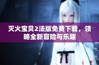 灭火宝贝2法版免费下载，领略全新冒险与乐趣