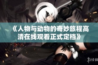 《人物与动物的奇妙旅程高清在线观看正式定档》