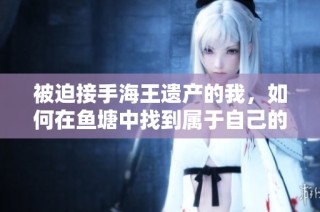 被迫接手海王遗产的我，如何在鱼塘中找到属于自己的力量与人生方向
