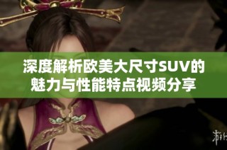深度解析欧美大尺寸SUV的魅力与性能特点视频分享