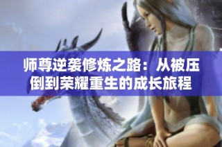师尊逆袭修炼之路：从被压倒到荣耀重生的成长旅程