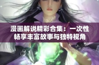 漫画解说精彩合集：一次性畅享丰富故事与独特视角