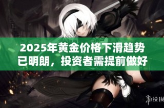 2025年黄金价格下滑趋势已明朗，投资者需提前做好应对准备