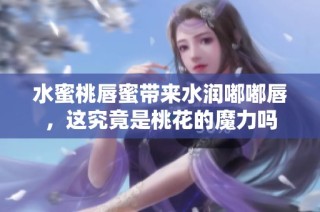 水蜜桃唇蜜带来水润嘟嘟唇，这究竟是桃花的魔力吗