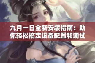 九月一日全新安装指南：助你轻松搞定设备配置和调试问题