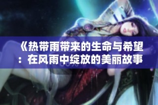 《热带雨带来的生命与希望：在风雨中绽放的美丽故事》
