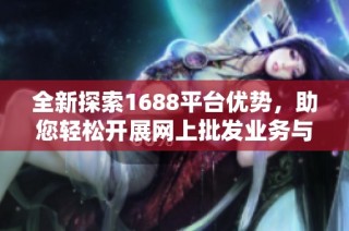 全新探索1688平台优势，助您轻松开展网上批发业务与贸易合作