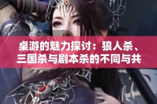 桌游的魅力探讨：狼人杀、三国杀与剧本杀的不同与共通之处