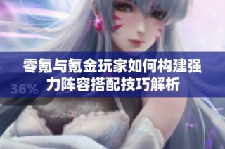 零氪与氪金玩家如何构建强力阵容搭配技巧解析