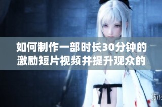 如何制作一部时长30分钟的激励短片视频并提升观众的积极性