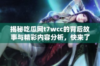 揭秘吃瓜网t7wcc的背后故事与精彩内容分析，快来了解一下吧