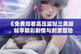 《免费观看高压监狱三美版，畅享精彩剧情与刺激冒险》