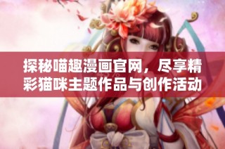 探秘喵趣漫画官网，尽享精彩猫咪主题作品与创作活动