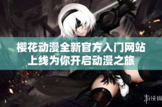 樱花动漫全新官方入门网站上线为你开启动漫之旅